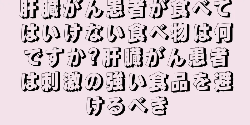 肝臓がん患者が食べてはいけない食べ物は何ですか?肝臓がん患者は刺激の強い食品を避けるべき