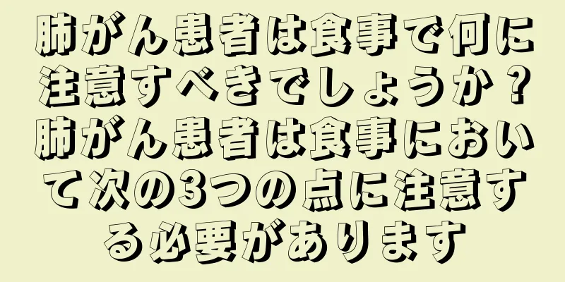 肺がん患者は食事で何に注意すべきでしょうか？肺がん患者は食事において次の3つの点に注意する必要があります