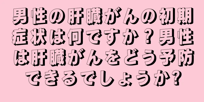 男性の肝臓がんの初期症状は何ですか？男性は肝臓がんをどう予防できるでしょうか?