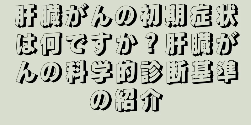 肝臓がんの初期症状は何ですか？肝臓がんの科学的診断基準の紹介