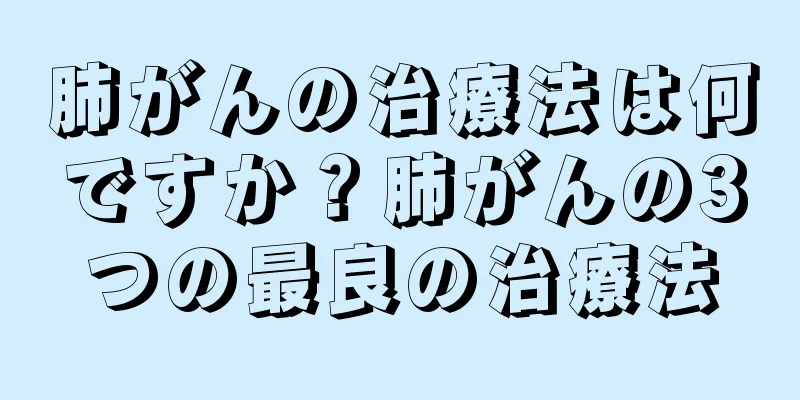 肺がんの治療法は何ですか？肺がんの3つの最良の治療法