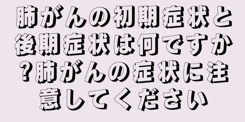 肺がんの初期症状と後期症状は何ですか?肺がんの症状に注意してください