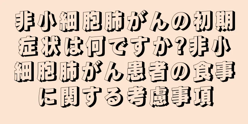 非小細胞肺がんの初期症状は何ですか?非小細胞肺がん患者の食事に関する考慮事項