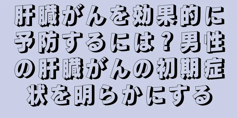肝臓がんを効果的に予防するには？男性の肝臓がんの初期症状を明らかにする