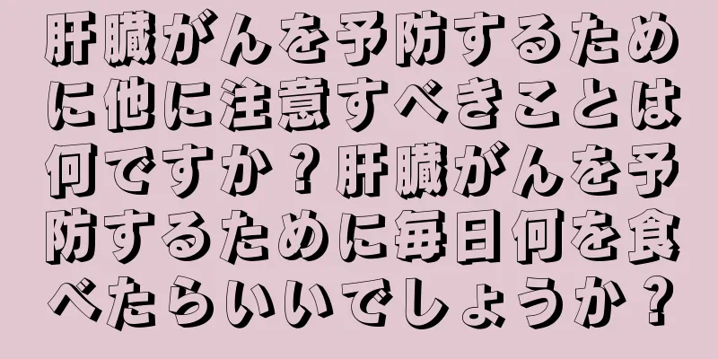 肝臓がんを予防するために他に注意すべきことは何ですか？肝臓がんを予防するために毎日何を食べたらいいでしょうか？