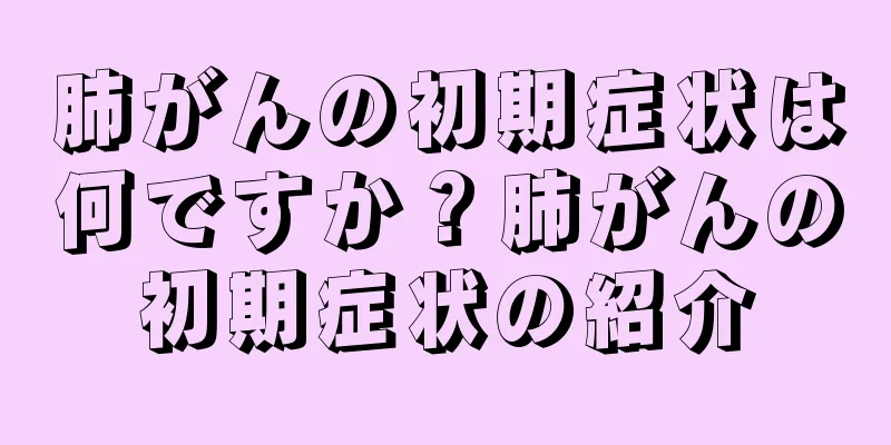 肺がんの初期症状は何ですか？肺がんの初期症状の紹介