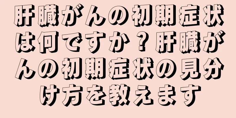 肝臓がんの初期症状は何ですか？肝臓がんの初期症状の見分け方を教えます