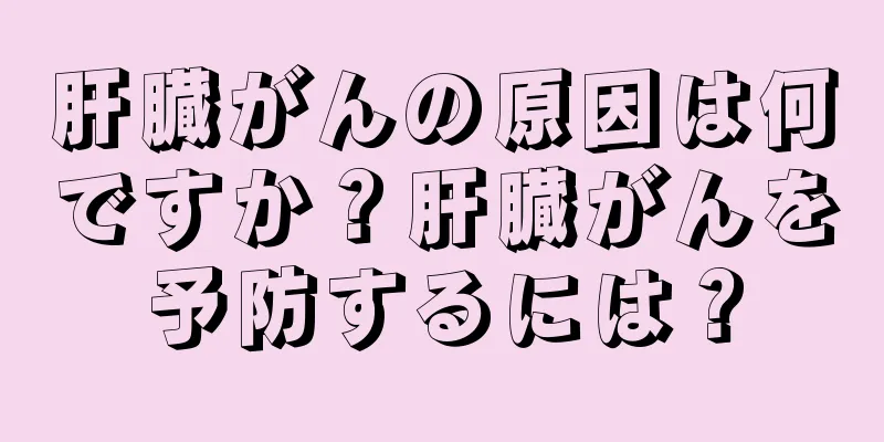 肝臓がんの原因は何ですか？肝臓がんを予防するには？