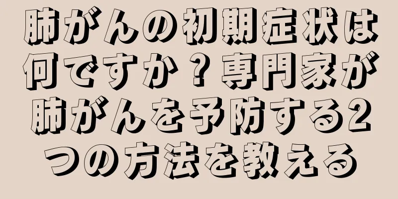 肺がんの初期症状は何ですか？専門家が肺がんを予防する2つの方法を教える