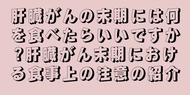 肝臓がんの末期には何を食べたらいいですか?肝臓がん末期における食事上の注意の紹介