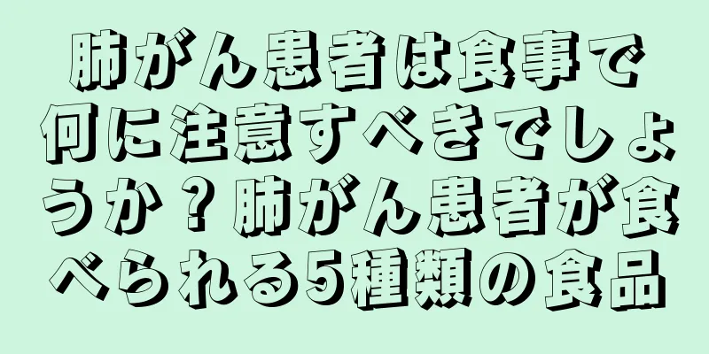 肺がん患者は食事で何に注意すべきでしょうか？肺がん患者が食べられる5種類の食品