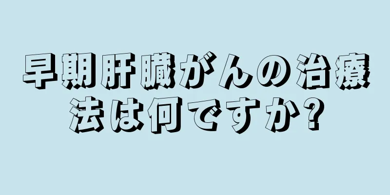 早期肝臓がんの治療法は何ですか?