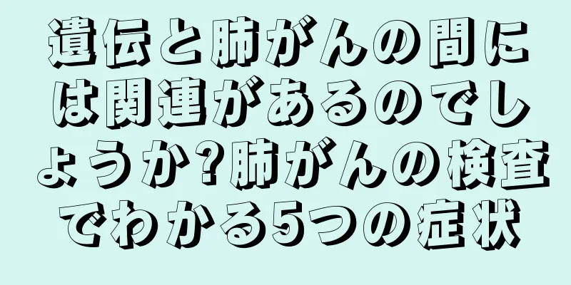 遺伝と肺がんの間には関連があるのでしょうか?肺がんの検査でわかる5つの症状