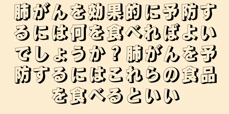 肺がんを効果的に予防するには何を食べればよいでしょうか？肺がんを予防するにはこれらの食品を食べるといい