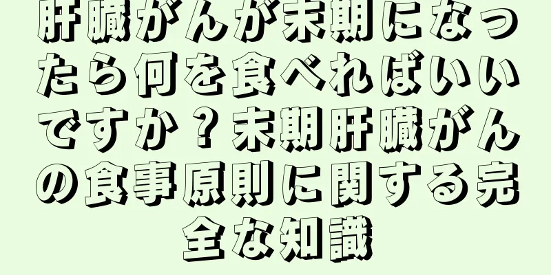 肝臓がんが末期になったら何を食べればいいですか？末期肝臓がんの食事原則に関する完全な知識
