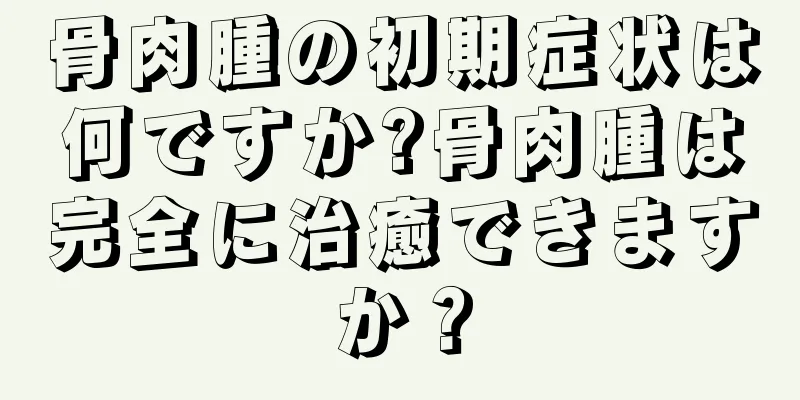 骨肉腫の初期症状は何ですか?骨肉腫は完全に治癒できますか？