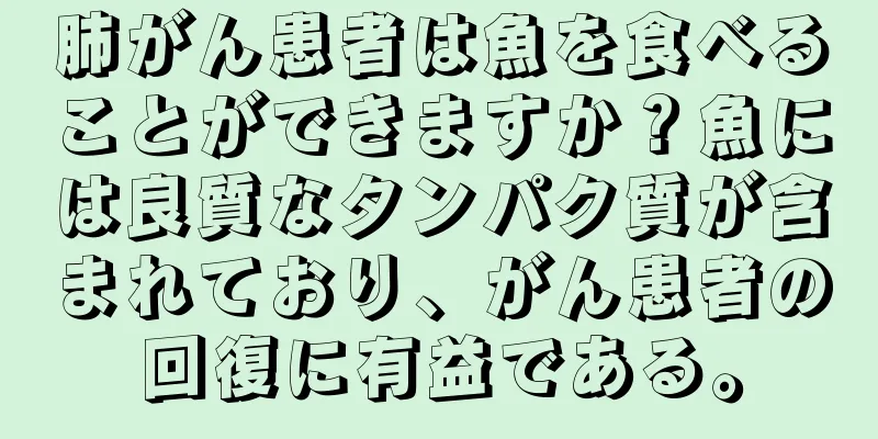 肺がん患者は魚を食べることができますか？魚には良質なタンパク質が含まれており、がん患者の回復に有益である。