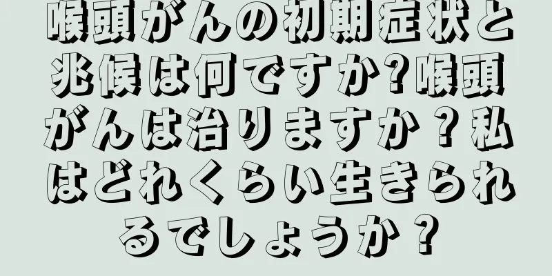 喉頭がんの初期症状と兆候は何ですか?喉頭がんは治りますか？私はどれくらい生きられるでしょうか？
