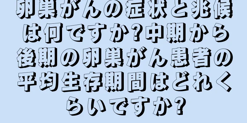 卵巣がんの症状と兆候は何ですか?中期から後期の卵巣がん患者の平均生存期間はどれくらいですか?
