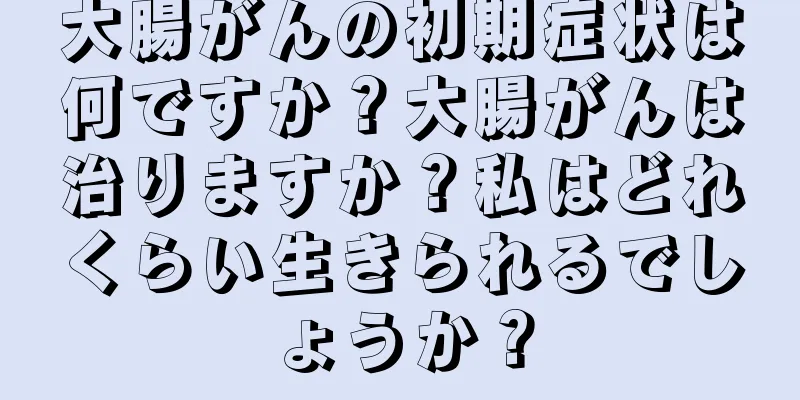 大腸がんの初期症状は何ですか？大腸がんは治りますか？私はどれくらい生きられるでしょうか？