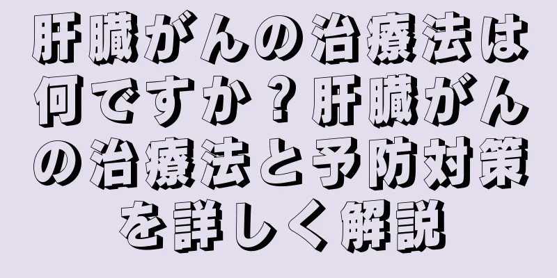 肝臓がんの治療法は何ですか？肝臓がんの治療法と予防対策を詳しく解説