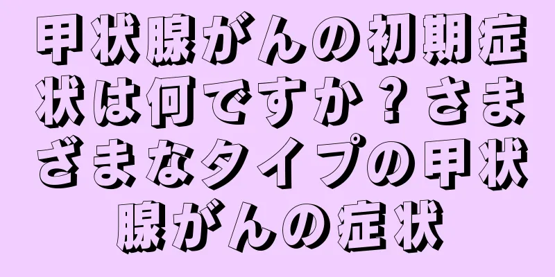 甲状腺がんの初期症状は何ですか？さまざまなタイプの甲状腺がんの症状