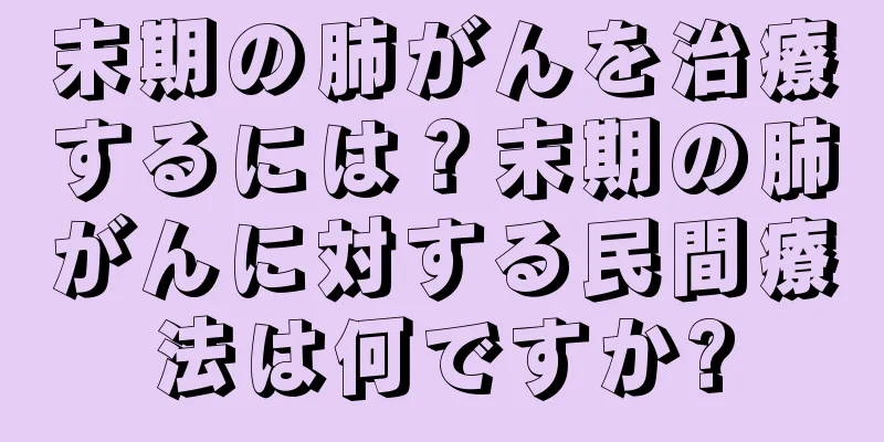 末期の肺がんを治療するには？末期の肺がんに対する民間療法は何ですか?