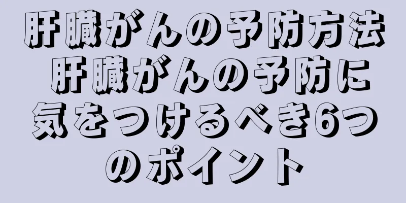 肝臓がんの予防方法 肝臓がんの予防に気をつけるべき6つのポイント