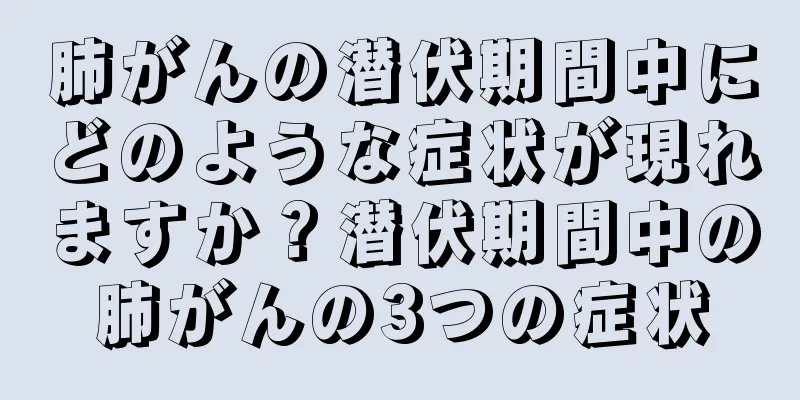 肺がんの潜伏期間中にどのような症状が現れますか？潜伏期間中の肺がんの3つの症状