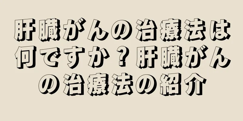 肝臓がんの治療法は何ですか？肝臓がんの治療法の紹介