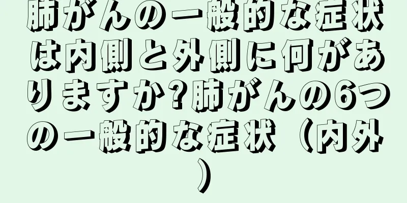 肺がんの一般的な症状は内側と外側に何がありますか?肺がんの6つの一般的な症状（内外）