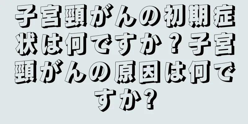 子宮頸がんの初期症状は何ですか？子宮頸がんの原因は何ですか?