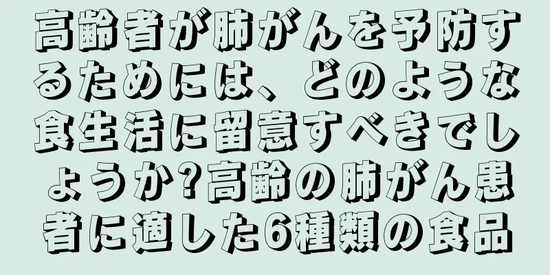 高齢者が肺がんを予防するためには、どのような食生活に留意すべきでしょうか?高齢の肺がん患者に適した6種類の食品