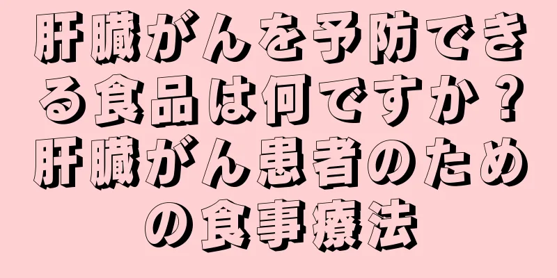 肝臓がんを予防できる食品は何ですか？肝臓がん患者のための食事療法