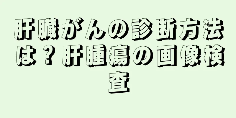 肝臓がんの診断方法は？肝腫瘍の画像検査