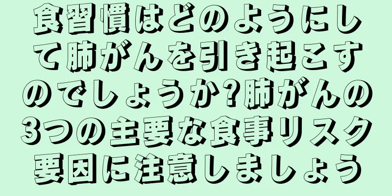 食習慣はどのようにして肺がんを引き起こすのでしょうか?肺がんの3つの主要な食事リスク要因に注意しましょう