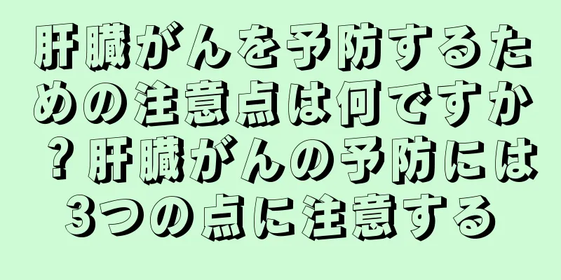 肝臓がんを予防するための注意点は何ですか？肝臓がんの予防には3つの点に注意する
