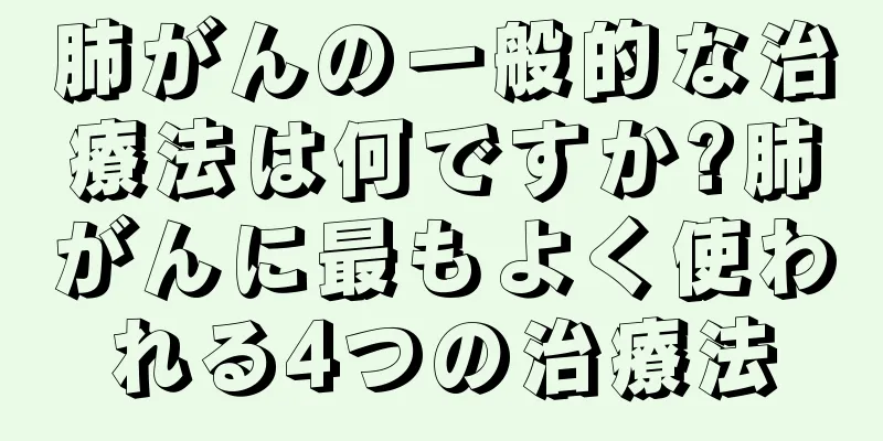 肺がんの一般的な治療法は何ですか?肺がんに最もよく使われる4つの治療法
