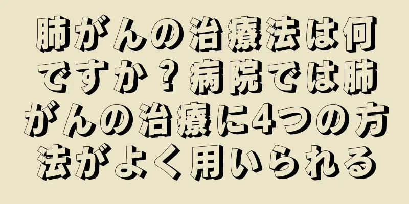 肺がんの治療法は何ですか？病院では肺がんの治療に4つの方法がよく用いられる