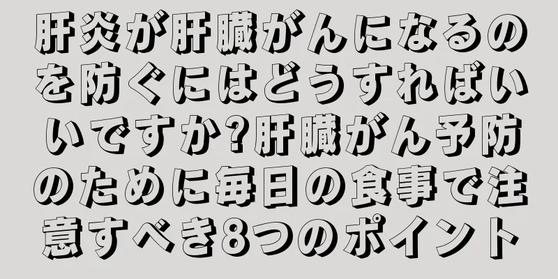 肝炎が肝臓がんになるのを防ぐにはどうすればいいですか?肝臓がん予防のために毎日の食事で注意すべき8つのポイント