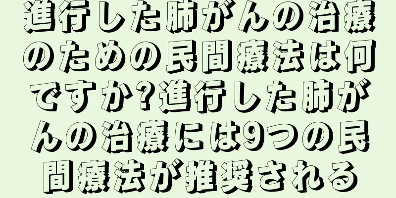 進行した肺がんの治療のための民間療法は何ですか?進行した肺がんの治療には9つの民間療法が推奨される
