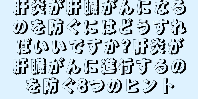 肝炎が肝臓がんになるのを防ぐにはどうすればいいですか?肝炎が肝臓がんに進行するのを防ぐ8つのヒント
