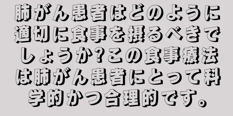 肺がん患者はどのように適切に食事を摂るべきでしょうか?この食事療法は肺がん患者にとって科学的かつ合理的です。