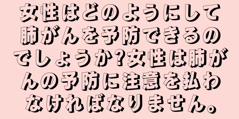 女性はどのようにして肺がんを予防できるのでしょうか?女性は肺がんの予防に注意を払わなければなりません。