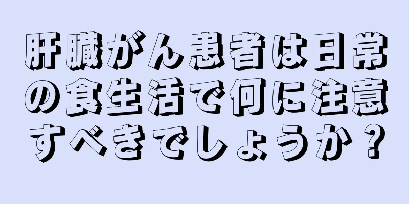 肝臓がん患者は日常の食生活で何に注意すべきでしょうか？