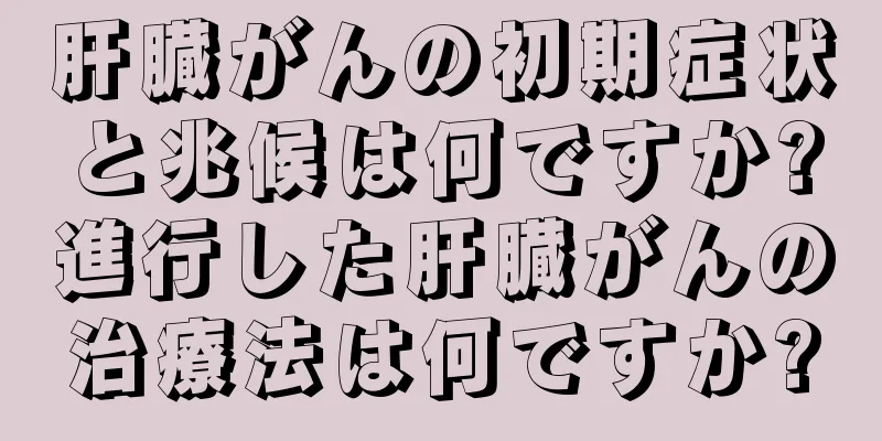 肝臓がんの初期症状と兆候は何ですか?進行した肝臓がんの治療法は何ですか?