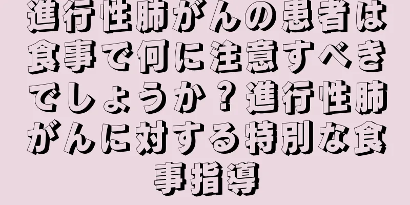 進行性肺がんの患者は食事で何に注意すべきでしょうか？進行性肺がんに対する特別な食事指導