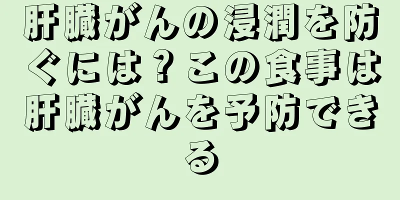 肝臓がんの浸潤を防ぐには？この食事は肝臓がんを予防できる