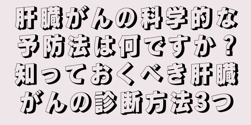 肝臓がんの科学的な予防法は何ですか？知っておくべき肝臓がんの診断方法3つ