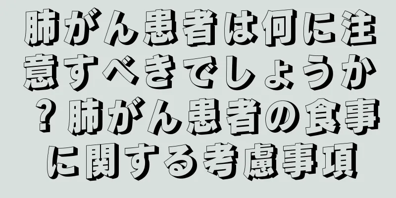 肺がん患者は何に注意すべきでしょうか？肺がん患者の食事に関する考慮事項